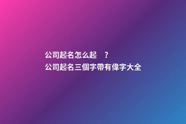 公司起名怎么起？公司起名三個字帶有偉字大全-第1張-公司起名-玄機派